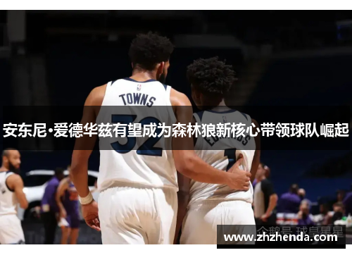 安东尼·爱德华兹有望成为森林狼新核心带领球队崛起